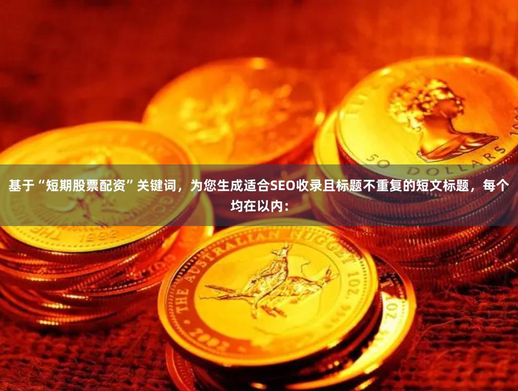 基于“短期股票配资”关键词，为您生成适合SEO收录且标题不重复的短文标题，每个均在以内：