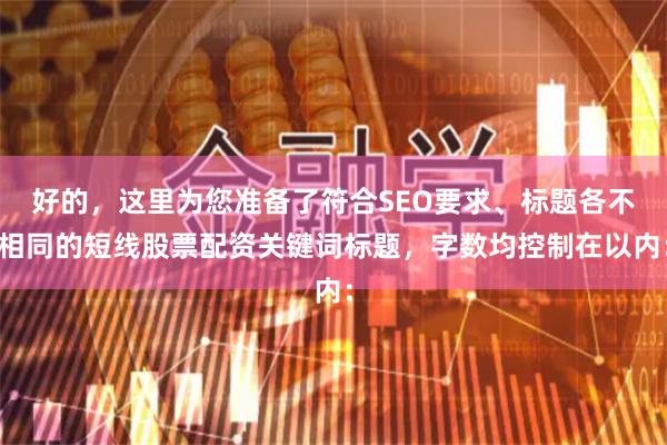 好的，这里为您准备了符合SEO要求、标题各不相同的短线股票配资关键词标题，字数均控制在以内：