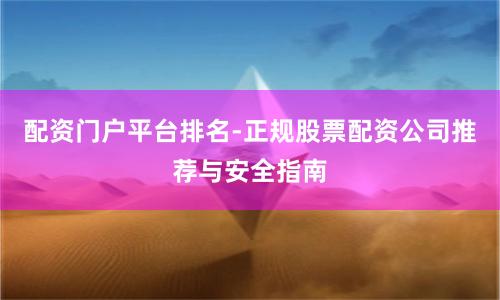 配资门户平台排名-正规股票配资公司推荐与安全指南