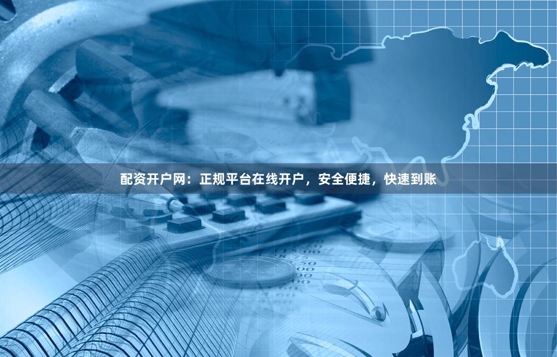 配资开户网：正规平台在线开户，安全便捷，快速到账